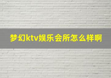 梦幻ktv娱乐会所怎么样啊