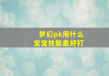 梦幻pk用什么宝宝技能最好打