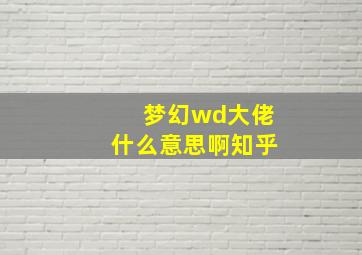 梦幻wd大佬什么意思啊知乎