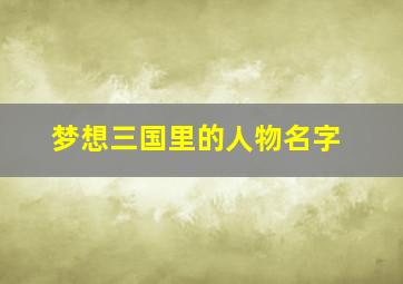 梦想三国里的人物名字