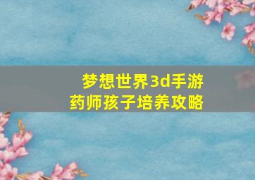 梦想世界3d手游药师孩子培养攻略