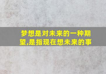 梦想是对未来的一种期望,是指现在想未来的事