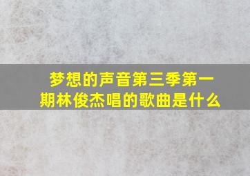 梦想的声音第三季第一期林俊杰唱的歌曲是什么