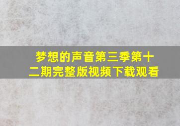 梦想的声音第三季第十二期完整版视频下载观看