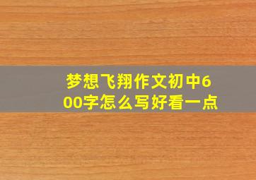 梦想飞翔作文初中600字怎么写好看一点