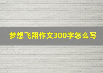 梦想飞翔作文300字怎么写