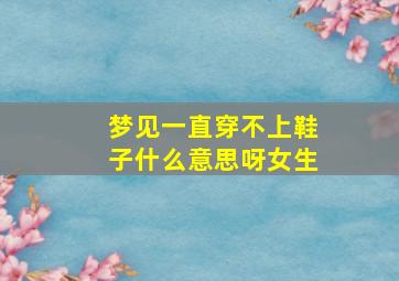 梦见一直穿不上鞋子什么意思呀女生