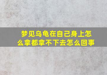 梦见乌龟在自己身上怎么拿都拿不下去怎么回事