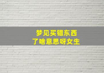 梦见买错东西了啥意思呀女生