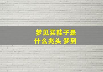 梦见买鞋子是什么兆头 梦到