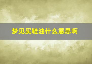 梦见买鞋油什么意思啊