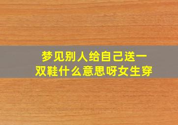 梦见别人给自己送一双鞋什么意思呀女生穿