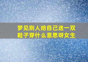 梦见别人给自己送一双鞋子穿什么意思呀女生