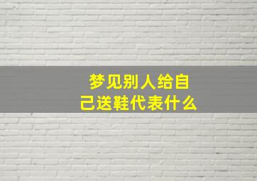 梦见别人给自己送鞋代表什么