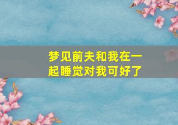 梦见前夫和我在一起睡觉对我可好了