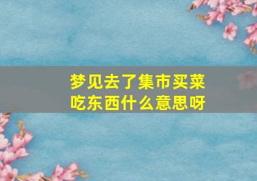 梦见去了集市买菜吃东西什么意思呀