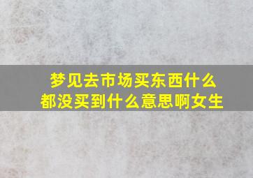 梦见去市场买东西什么都没买到什么意思啊女生