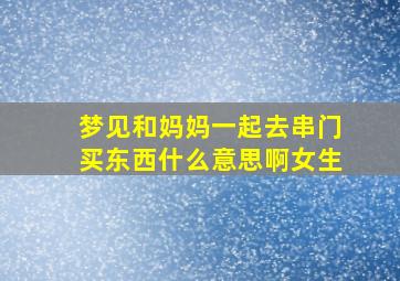 梦见和妈妈一起去串门买东西什么意思啊女生