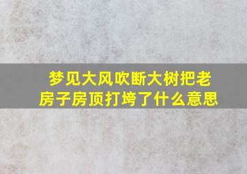 梦见大风吹断大树把老房子房顶打垮了什么意思