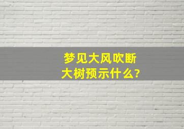 梦见大风吹断大树预示什么?