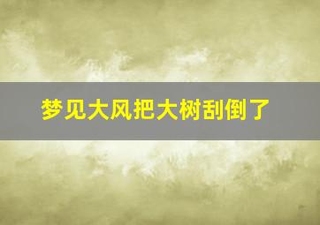 梦见大风把大树刮倒了