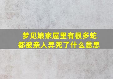 梦见娘家屋里有很多蛇都被亲人弄死了什么意思