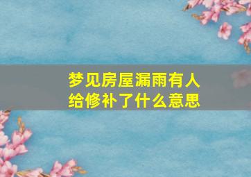 梦见房屋漏雨有人给修补了什么意思