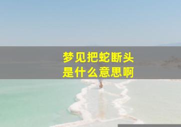 梦见把蛇断头是什么意思啊