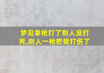 梦见拿枪打了别人没打死,别人一枪把我打伤了