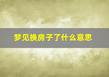 梦见换房子了什么意思