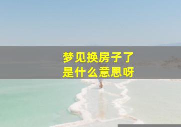 梦见换房子了是什么意思呀