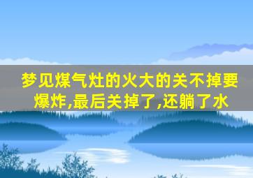 梦见煤气灶的火大的关不掉要爆炸,最后关掉了,还躺了水