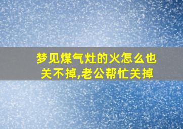 梦见煤气灶的火怎么也关不掉,老公帮忙关掉