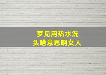 梦见用热水洗头啥意思啊女人