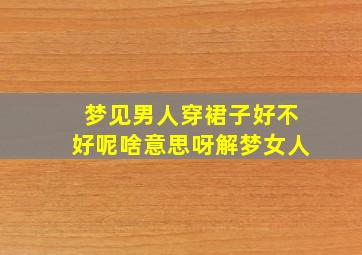 梦见男人穿裙子好不好呢啥意思呀解梦女人