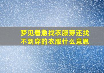 梦见着急找衣服穿还找不到穿的衣服什么意思