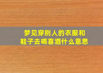 梦见穿别人的衣服和鞋子去喝喜酒什么意思