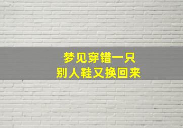 梦见穿错一只别人鞋又换回来