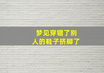 梦见穿错了别人的鞋子挤脚了