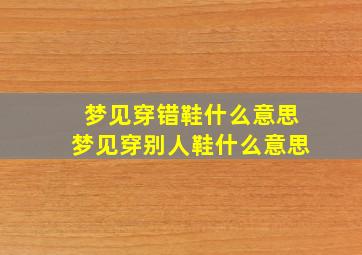 梦见穿错鞋什么意思梦见穿别人鞋什么意思