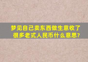 梦见自己卖东西做生意收了很多老式人民币什么意思?