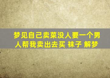 梦见自己卖菜没人要一个男人帮我卖出去买 袜子 解梦