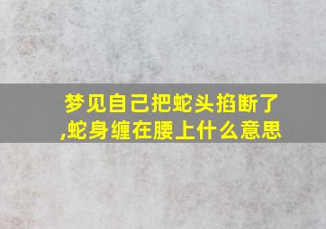 梦见自己把蛇头掐断了,蛇身缠在腰上什么意思