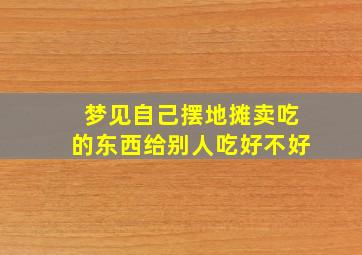 梦见自己摆地摊卖吃的东西给别人吃好不好