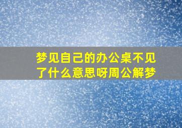 梦见自己的办公桌不见了什么意思呀周公解梦