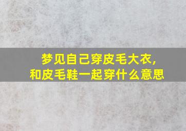 梦见自己穿皮毛大衣,和皮毛鞋一起穿什么意思