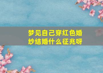 梦见自己穿红色婚纱结婚什么征兆呀