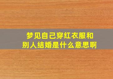 梦见自己穿红衣服和别人结婚是什么意思啊