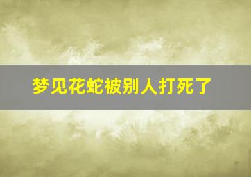 梦见花蛇被别人打死了