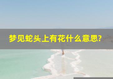 梦见蛇头上有花什么意思?